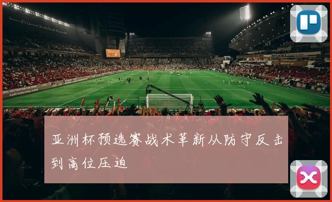 亚洲杯预选赛战术革新从防守反击到高位压迫