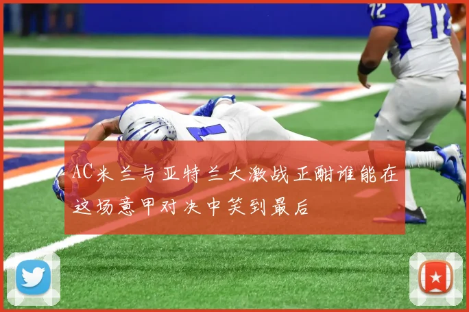 AC米兰与亚特兰大激战正酣谁能在这场意甲对决中笑到最后