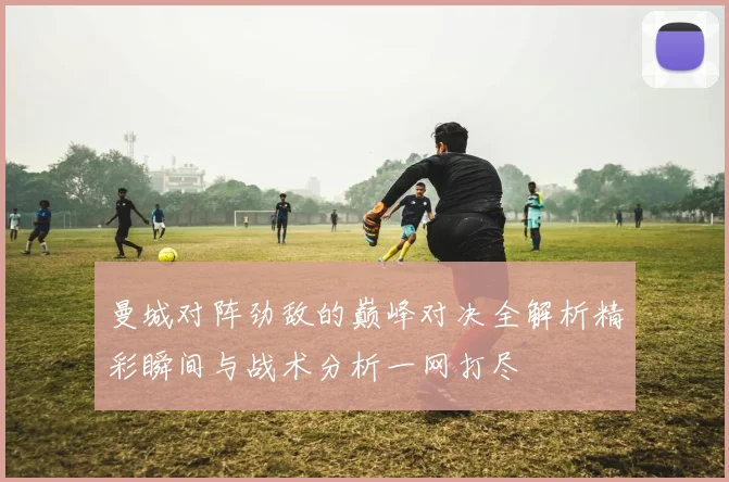 曼城对阵劲敌的巅峰对决全解析精彩瞬间与战术分析一网打尽