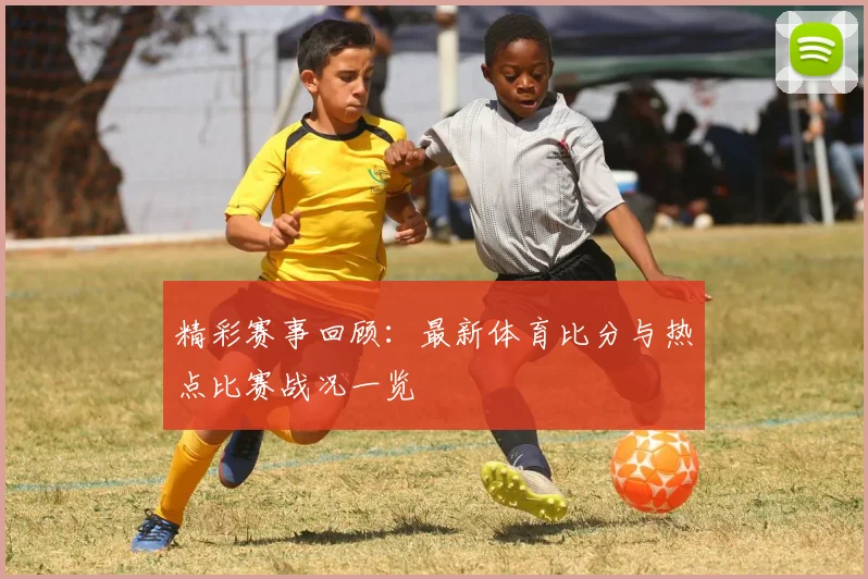 精彩赛事回顾：最新体育比分与热点比赛战况一览