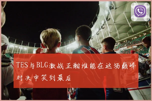 TES与BLG激战正酣谁能在这场巅峰对决中笑到最后