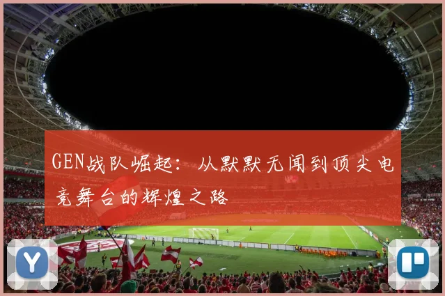 GEN战队崛起：从默默无闻到顶尖电竞舞台的辉煌之路