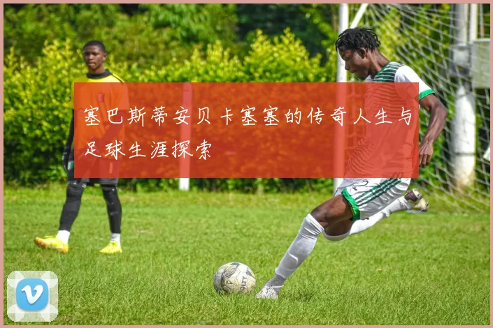 塞巴斯蒂安贝卡塞塞的传奇人生与足球生涯探索