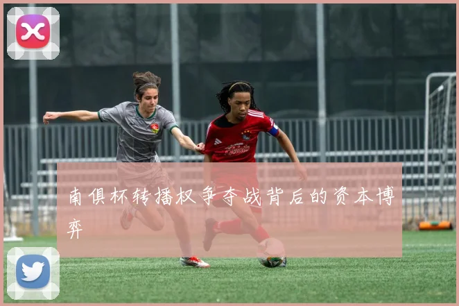 南俱杯转播权争夺战背后的资本博弈