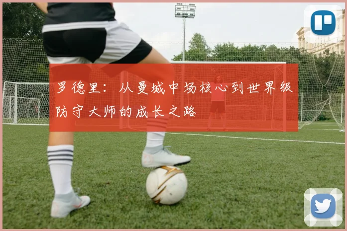 罗德里：从曼城中场核心到世界级防守大师的成长之路