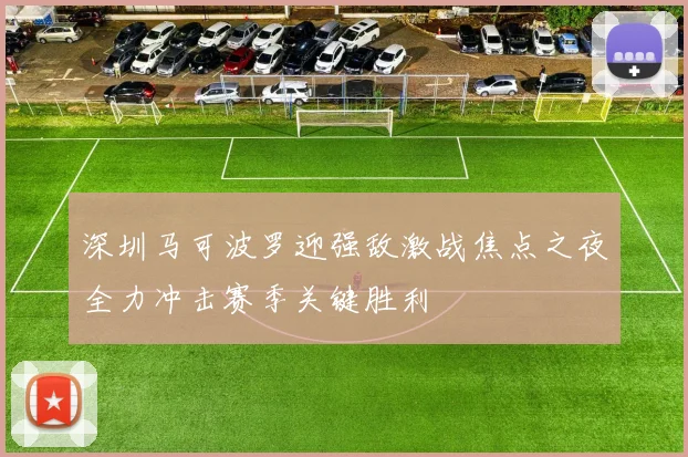 深圳马可波罗迎强敌激战焦点之夜全力冲击赛季关键胜利