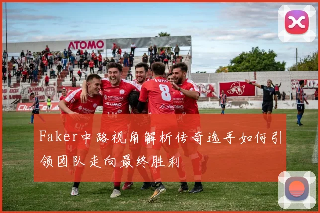 Faker中路视角解析传奇选手如何引领团队走向最终胜利