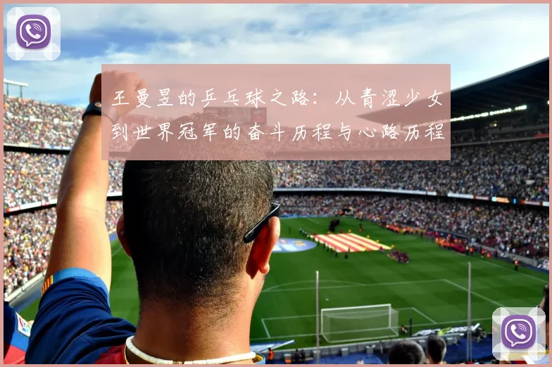 王曼昱的乒乓球之路：从青涩少女到世界冠军的奋斗历程与心路历程