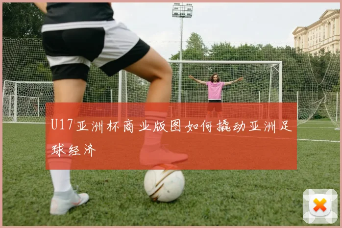 U17亚洲杯商业版图如何撬动亚洲足球经济