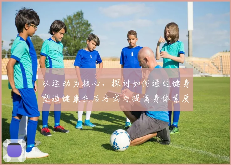 以运动为核心，探讨如何通过健身塑造健康生活方式与提高身体素质