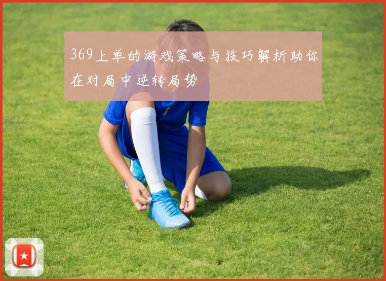 369上单的游戏策略与技巧解析助你在对局中逆转局势