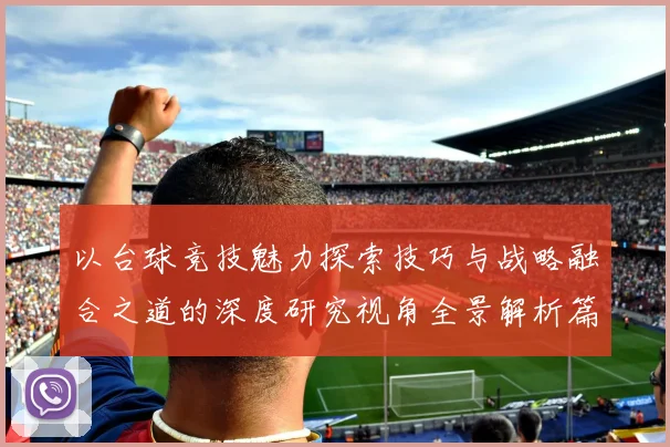 以台球竞技魅力探索技巧与战略融合之道的深度研究视角全景解析篇