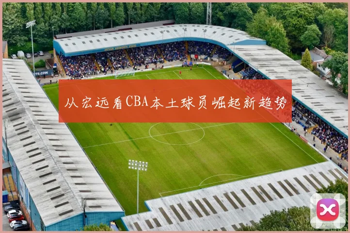 从宏远看CBA本土球员崛起新趋势