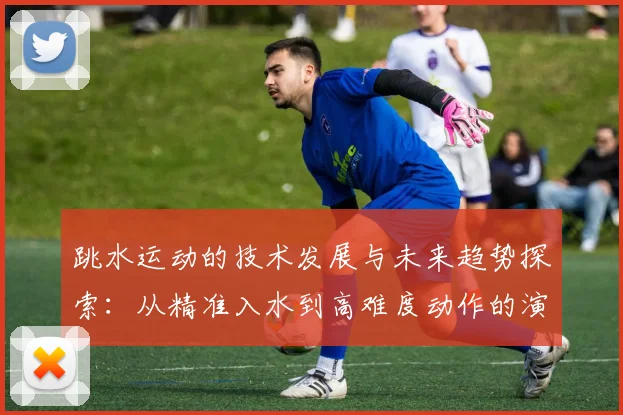 跳水运动的技术发展与未来趋势探索：从精准入水到高难度动作的演变分析