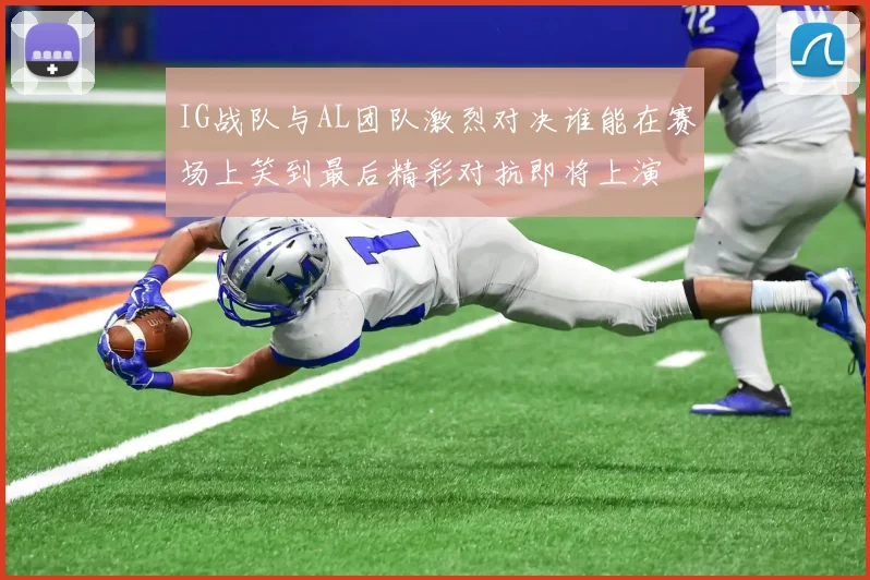 IG战队与AL团队激烈对决谁能在赛场上笑到最后精彩对抗即将上演