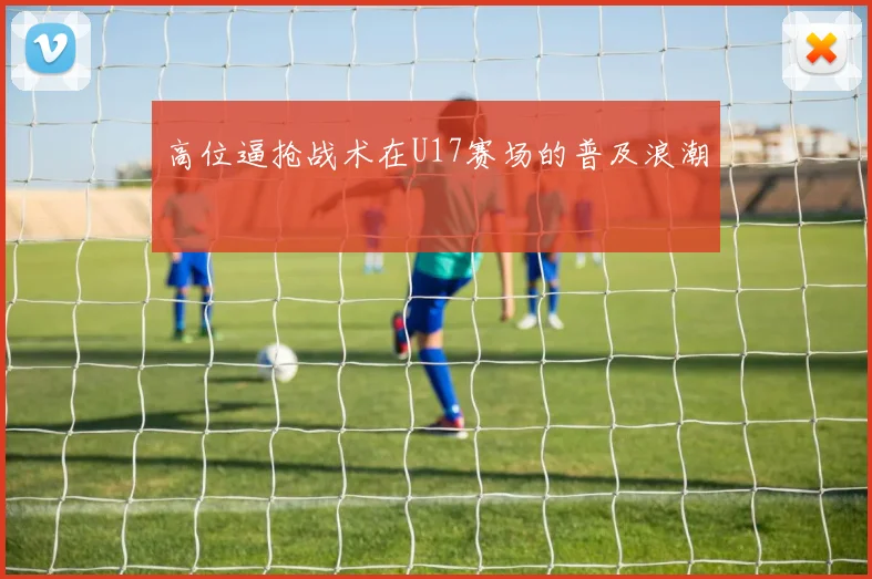 高位逼抢战术在U17赛场的普及浪潮