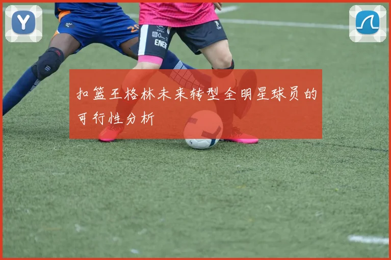扣篮王格林未来转型全明星球员的可行性分析